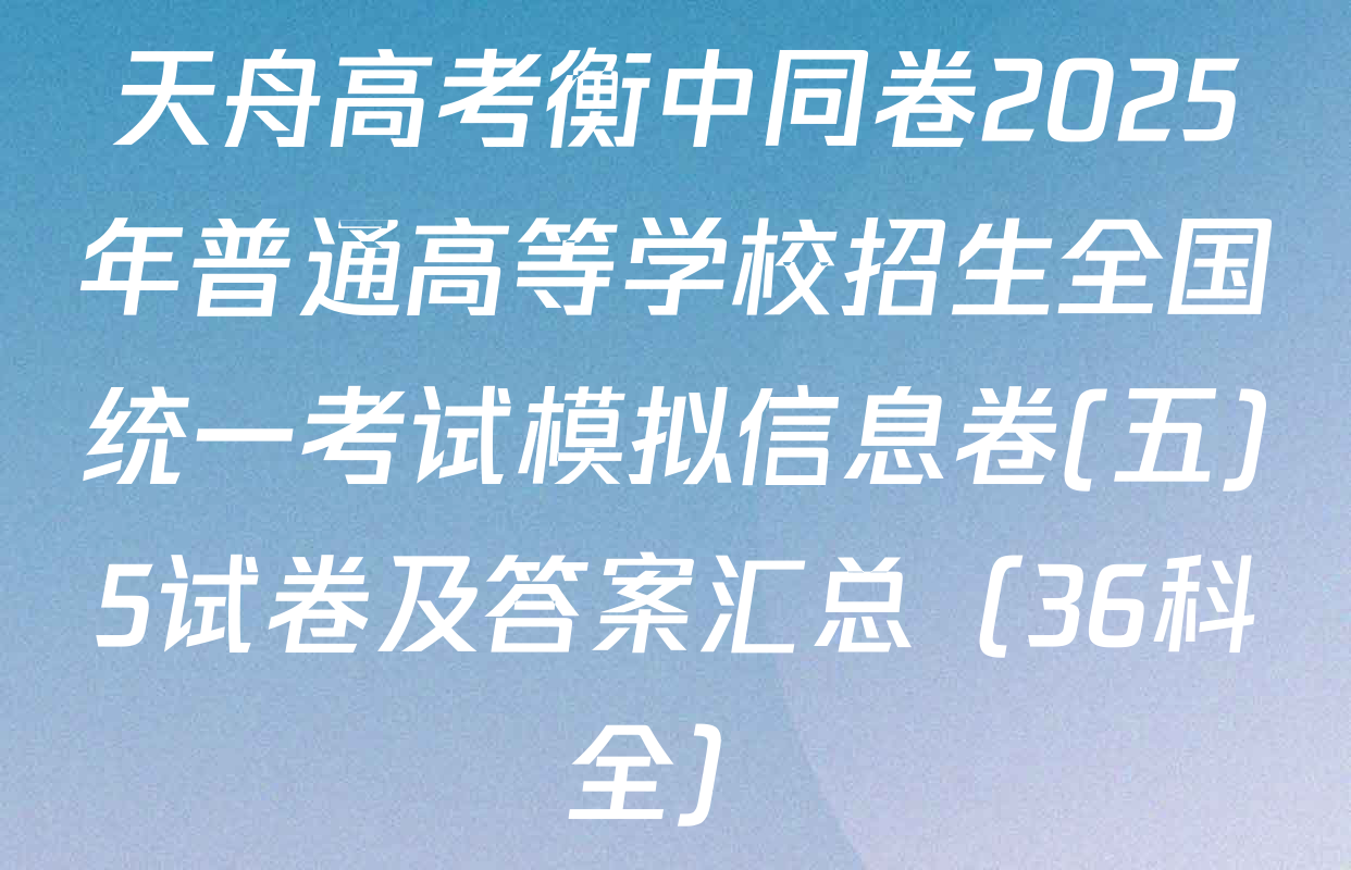 天舟高考衡中同卷2025年普通高等学校招生全国统一考试模拟信息卷(五)5试卷及答案汇总（36科全）