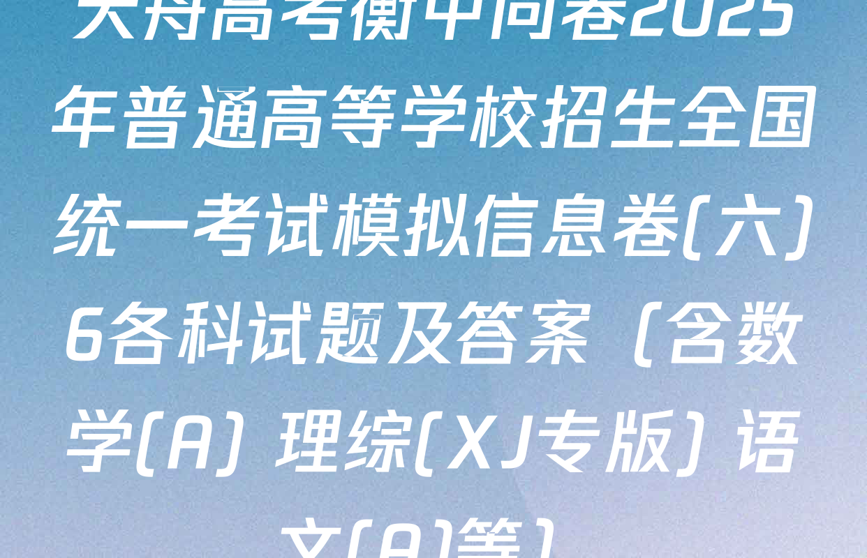 天舟高考衡中同卷2025年普通高等学校招生全国统一考试模拟信息卷(六)6各科试题及答案（含数学(A) 理综(XJ专版) 语文(A)等）