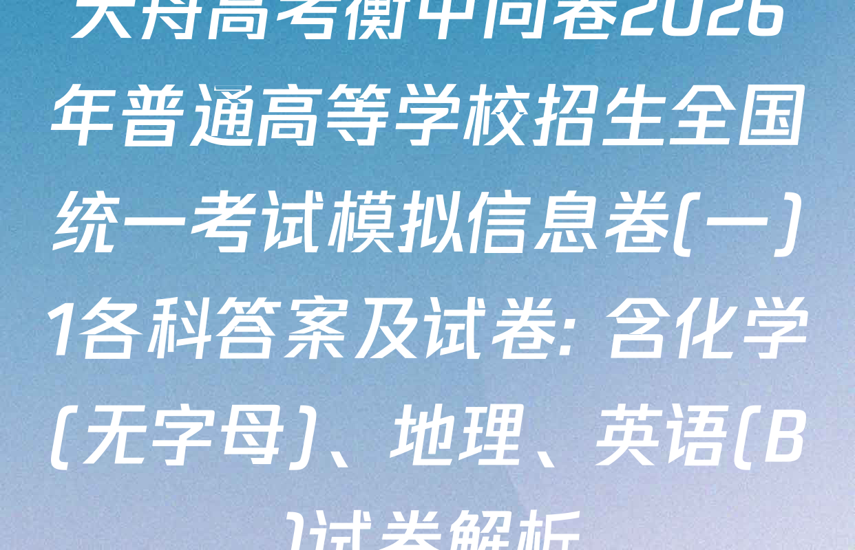 天舟高考衡中同卷2026年普通高等学校招生全国统一考试模拟信息卷(一)1各科答案及试卷: 含化学(无字母)、地理、英语(B)试卷解析