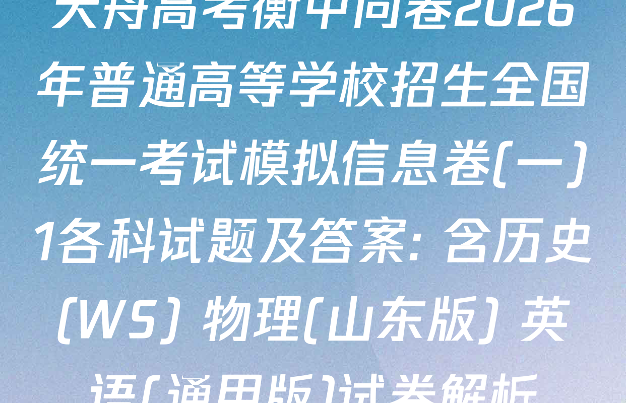 天舟高考衡中同卷2026年普通高等学校招生全国统一考试模拟信息卷(一)1各科试题及答案: 含历史(WS) 物理(山东版) 英语(通用版)试卷解析