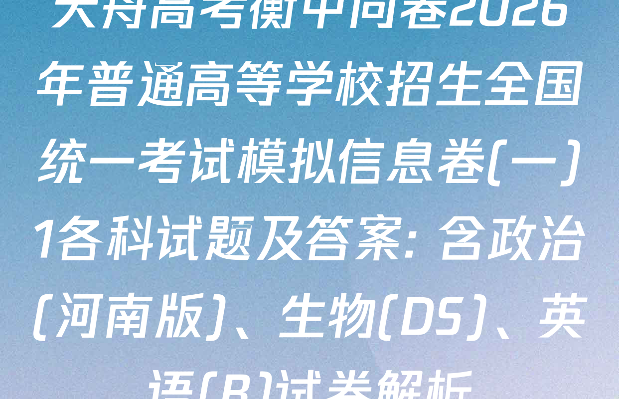 天舟高考衡中同卷2026年普通高等学校招生全国统一考试模拟信息卷(一)1各科试题及答案: 含政治(河南版)、生物(DS)、英语(B)试卷解析