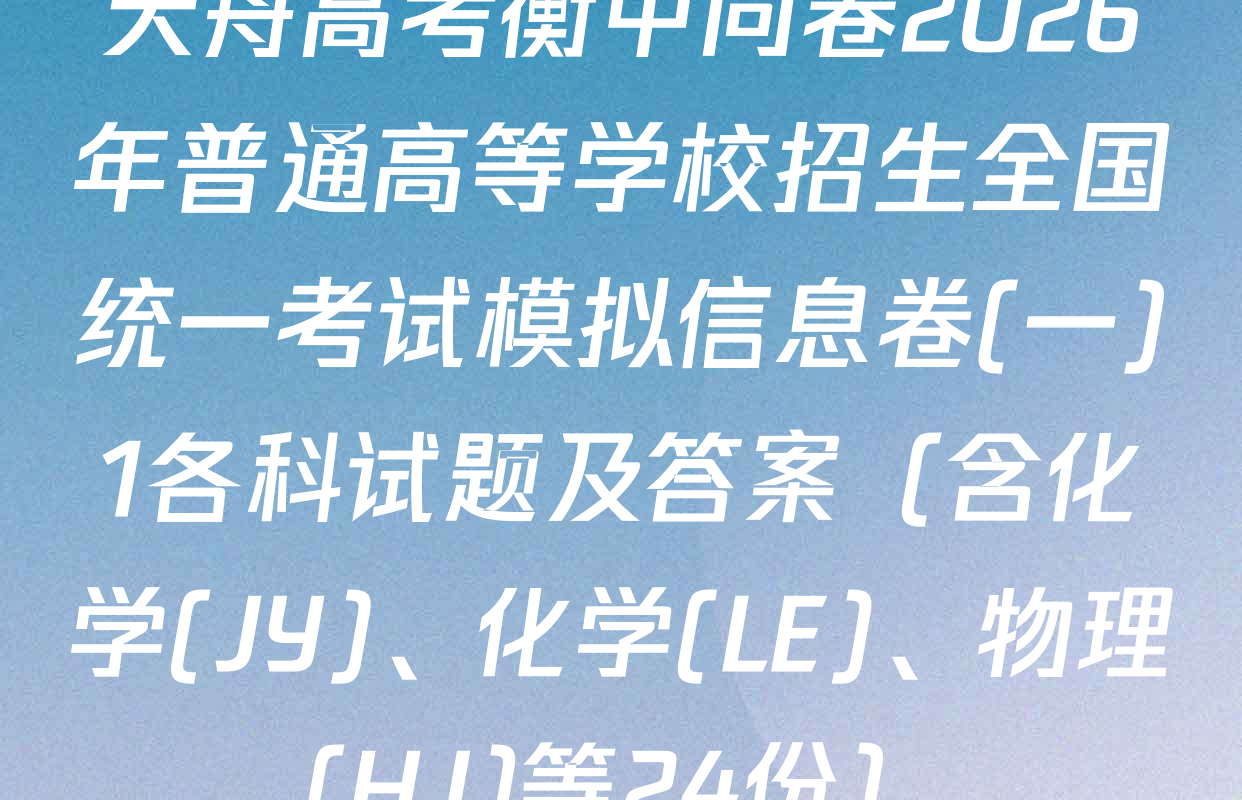 天舟高考衡中同卷2026年普通高等学校招生全国统一考试模拟信息卷(一)1各科试题及答案（含化学(JY)、化学(LE)、物理(HJ)等24份）