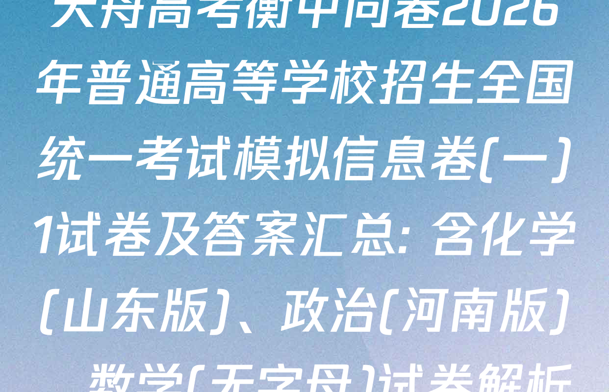 天舟高考衡中同卷2026年普通高等学校招生全国统一考试模拟信息卷(一)1试卷及答案汇总: 含化学(山东版)、政治(河南版)、数学(无字母)试卷解析