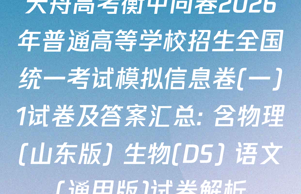 天舟高考衡中同卷2026年普通高等学校招生全国统一考试模拟信息卷(一)1试卷及答案汇总: 含物理(山东版) 生物(DS) 语文(通用版)试卷解析