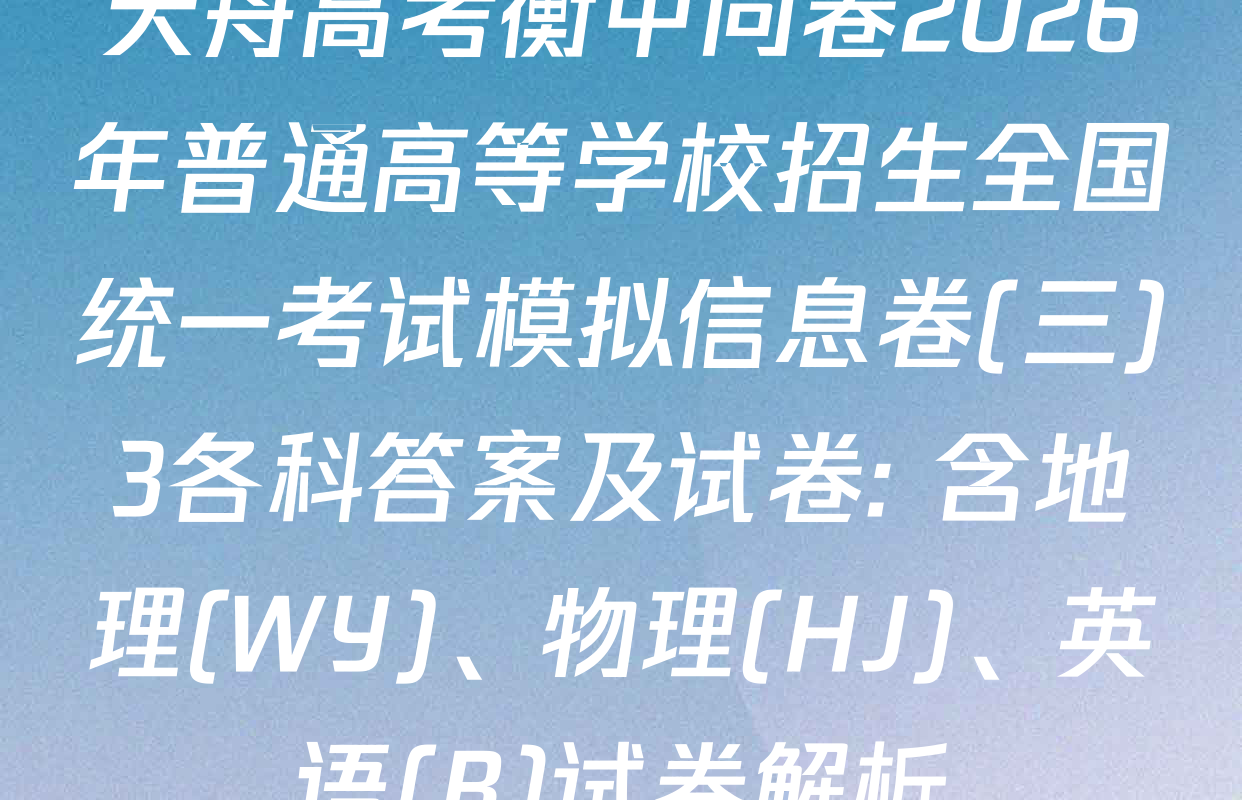 天舟高考衡中同卷2026年普通高等学校招生全国统一考试模拟信息卷(三)3各科答案及试卷: 含地理(WY)、物理(HJ)、英语(B)试卷解析