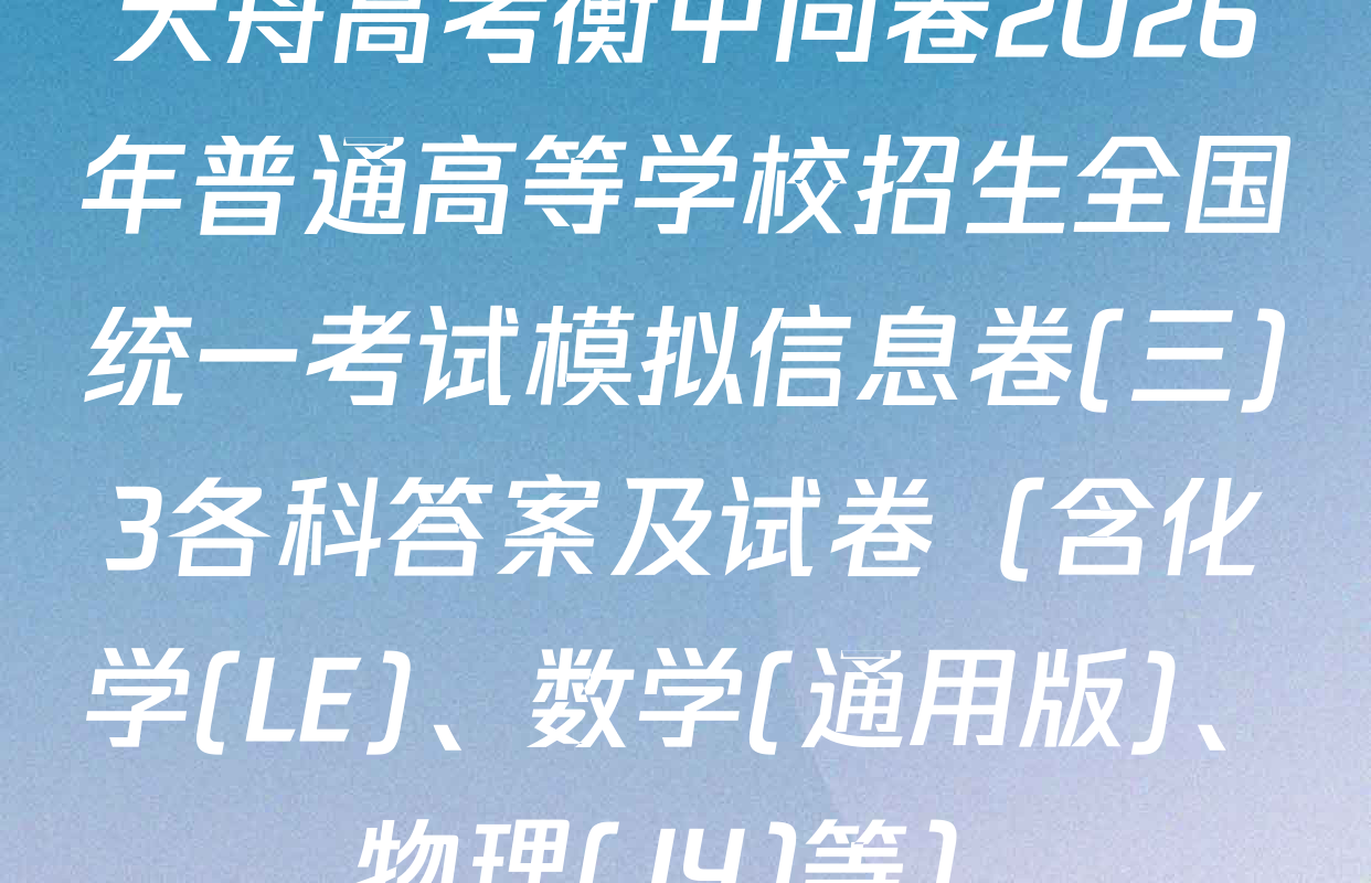 天舟高考衡中同卷2026年普通高等学校招生全国统一考试模拟信息卷(三)3各科答案及试卷（含化学(LE)、数学(通用版)、物理(JY)等）