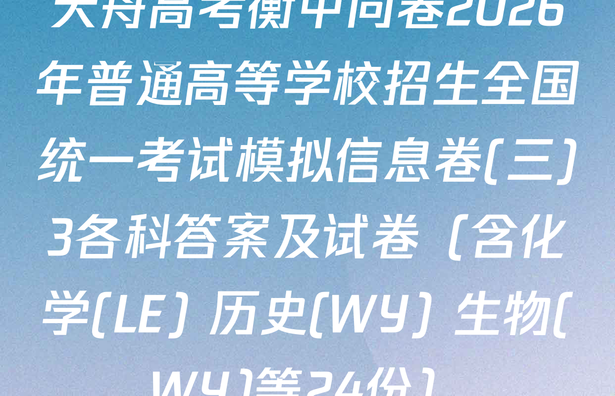 天舟高考衡中同卷2026年普通高等学校招生全国统一考试模拟信息卷(三)3各科答案及试卷（含化学(LE) 历史(WY) 生物(WY)等24份）