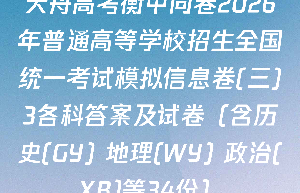 天舟高考衡中同卷2026年普通高等学校招生全国统一考试模拟信息卷(三)3各科答案及试卷（含历史(GY) 地理(WY) 政治(XB)等34份）