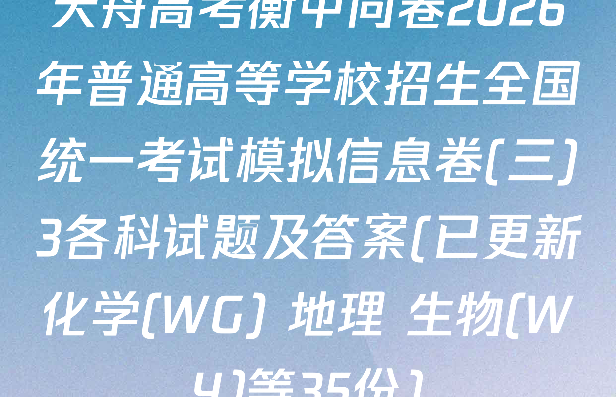 天舟高考衡中同卷2026年普通高等学校招生全国统一考试模拟信息卷(三)3各科试题及答案(已更新化学(WG) 地理 生物(WY)等35份)