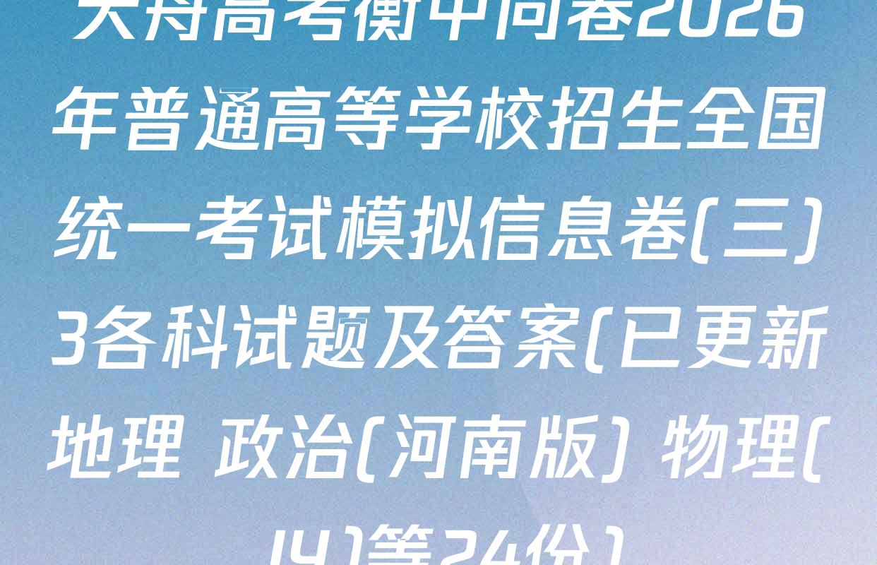 天舟高考衡中同卷2026年普通高等学校招生全国统一考试模拟信息卷(三)3各科试题及答案(已更新地理 政治(河南版) 物理(JY)等24份)