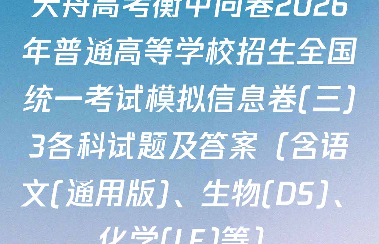 天舟高考衡中同卷2026年普通高等学校招生全国统一考试模拟信息卷(三)3各科试题及答案（含语文(通用版)、生物(DS)、化学(LE)等）