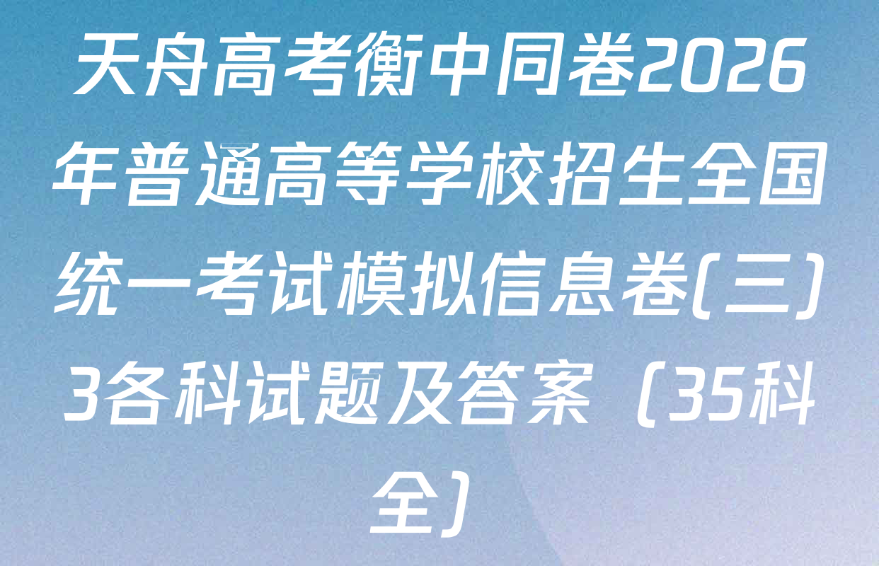 天舟高考衡中同卷2026年普通高等学校招生全国统一考试模拟信息卷(三)3各科试题及答案（35科全）