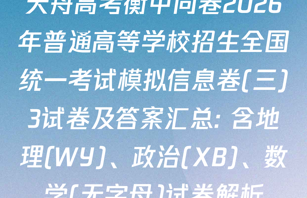 天舟高考衡中同卷2026年普通高等学校招生全国统一考试模拟信息卷(三)3试卷及答案汇总: 含地理(WY)、政治(XB)、数学(无字母)试卷解析