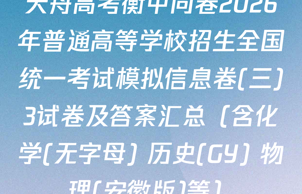 天舟高考衡中同卷2026年普通高等学校招生全国统一考试模拟信息卷(三)3试卷及答案汇总（含化学(无字母) 历史(GY) 物理(安徽版)等）