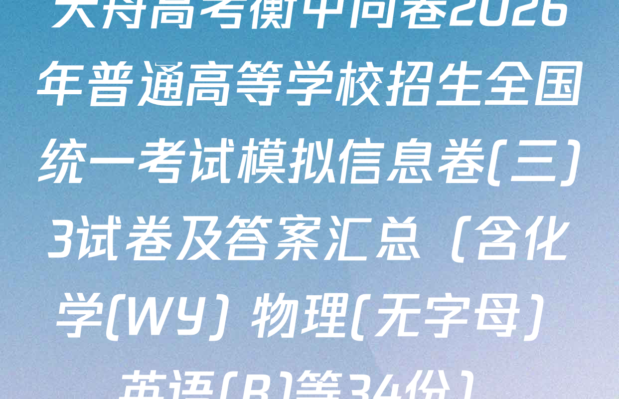 天舟高考衡中同卷2026年普通高等学校招生全国统一考试模拟信息卷(三)3试卷及答案汇总（含化学(WY) 物理(无字母) 英语(B)等34份）