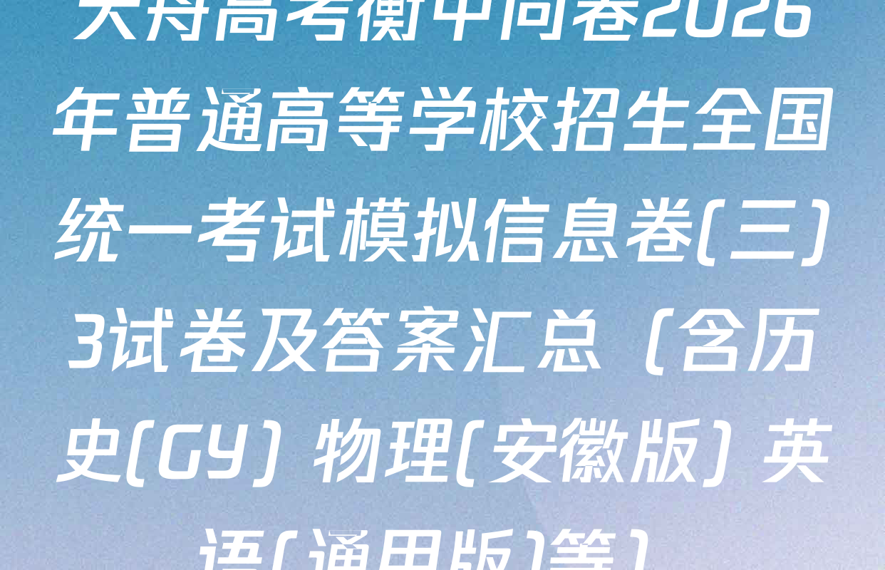 天舟高考衡中同卷2026年普通高等学校招生全国统一考试模拟信息卷(三)3试卷及答案汇总（含历史(GY) 物理(安徽版) 英语(通用版)等）