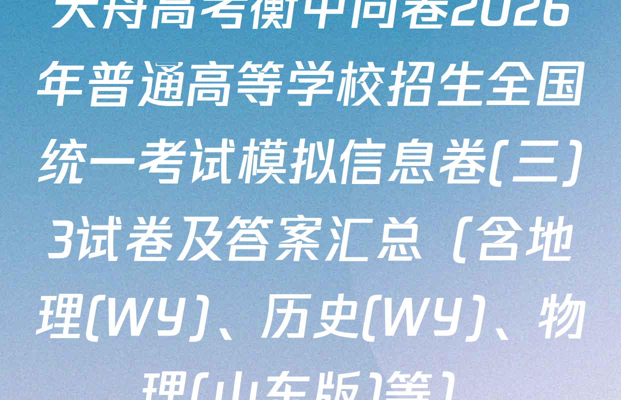 天舟高考衡中同卷2026年普通高等学校招生全国统一考试模拟信息卷(三)3试卷及答案汇总（含地理(WY)、历史(WY)、物理(山东版)等）