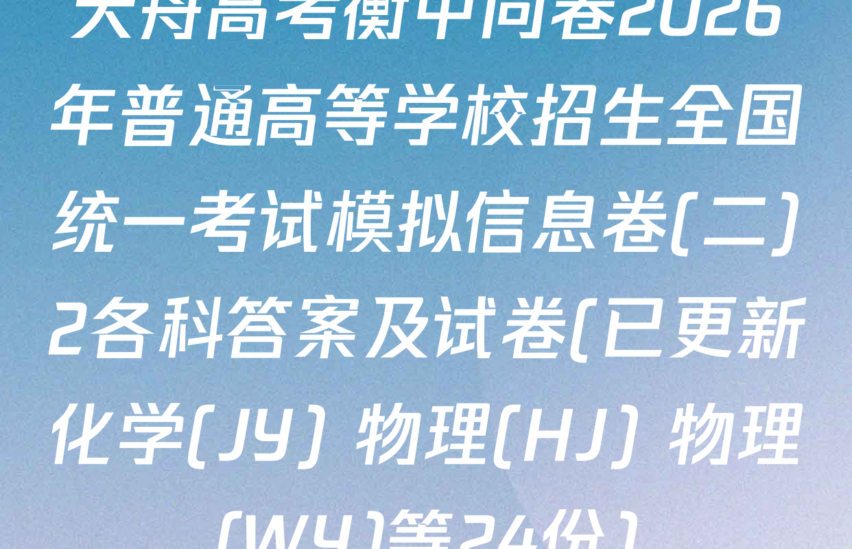 天舟高考衡中同卷2026年普通高等学校招生全国统一考试模拟信息卷(二)2各科答案及试卷(已更新化学(JY) 物理(HJ) 物理(WY)等24份)