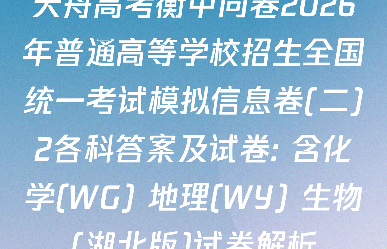 天舟高考衡中同卷2026年普通高等学校招生全国统一考试模拟信息卷(二)2各科答案及试卷: 含化学(WG) 地理(WY) 生物(湖北版)试卷解析
