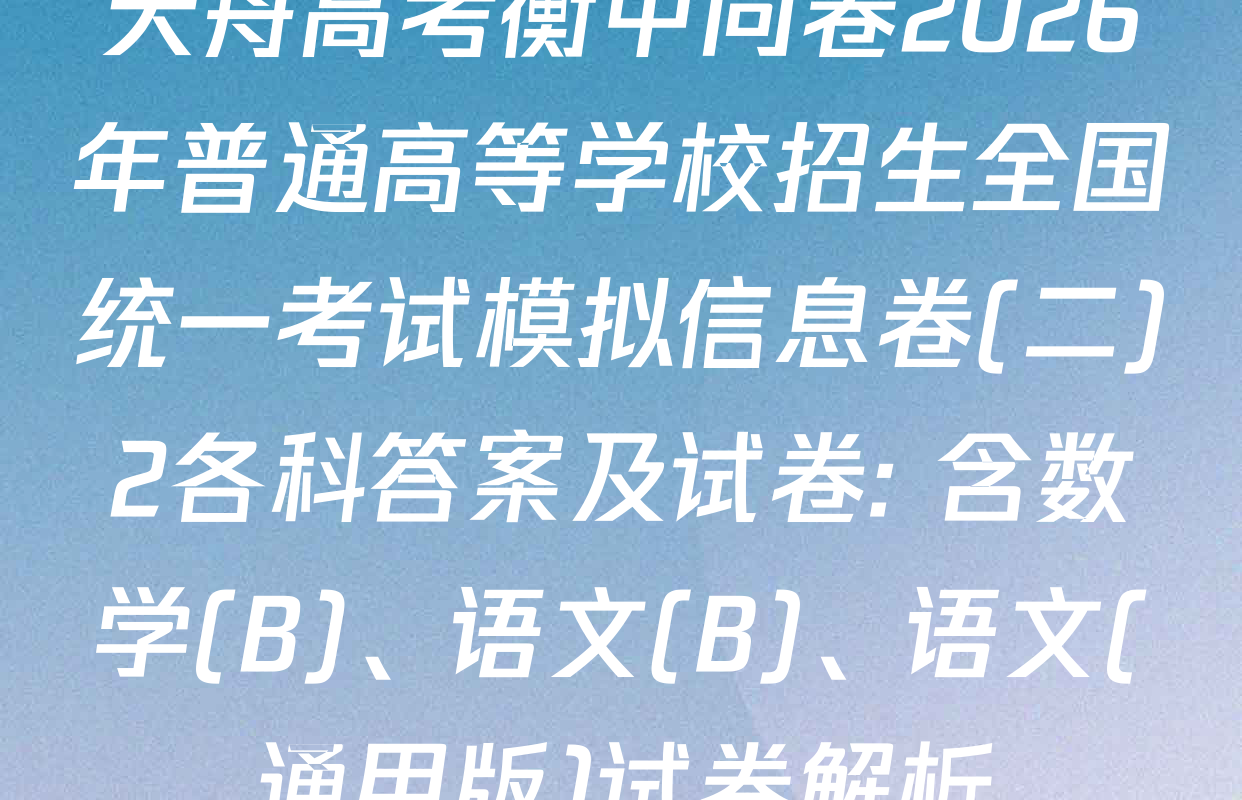 天舟高考衡中同卷2026年普通高等学校招生全国统一考试模拟信息卷(二)2各科答案及试卷: 含数学(B)、语文(B)、语文(通用版)试卷解析