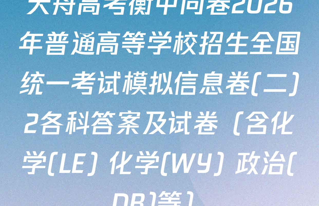 天舟高考衡中同卷2026年普通高等学校招生全国统一考试模拟信息卷(二)2各科答案及试卷（含化学(LE) 化学(WY) 政治(DB)等）