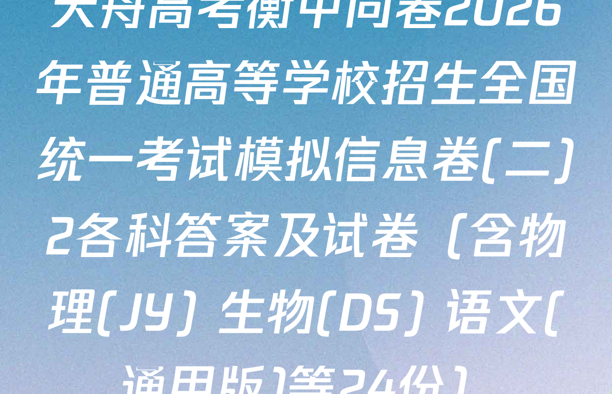 天舟高考衡中同卷2026年普通高等学校招生全国统一考试模拟信息卷(二)2各科答案及试卷（含物理(JY) 生物(DS) 语文(通用版)等24份）