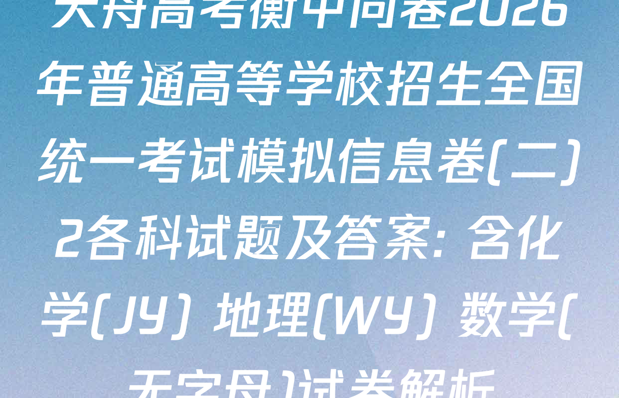 天舟高考衡中同卷2026年普通高等学校招生全国统一考试模拟信息卷(二)2各科试题及答案: 含化学(JY) 地理(WY) 数学(无字母)试卷解析