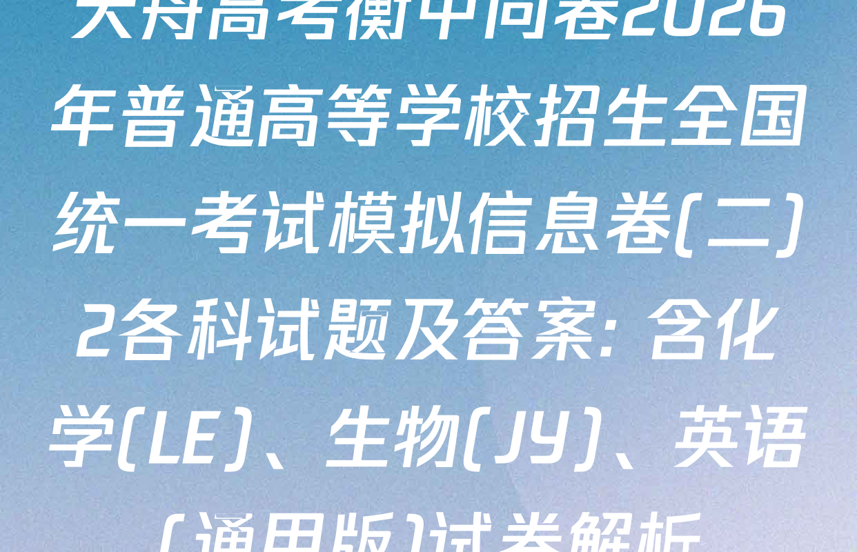 天舟高考衡中同卷2026年普通高等学校招生全国统一考试模拟信息卷(二)2各科试题及答案: 含化学(LE)、生物(JY)、英语(通用版)试卷解析