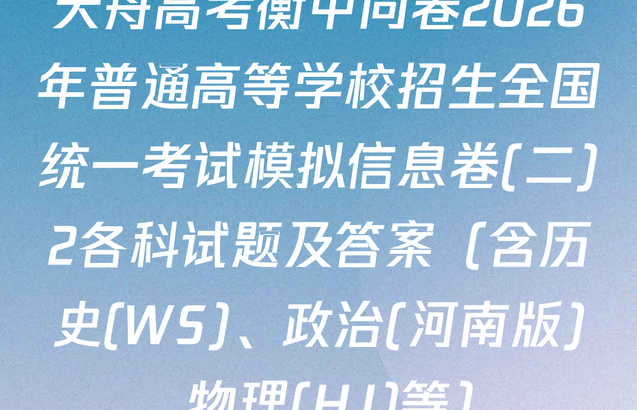 天舟高考衡中同卷2026年普通高等学校招生全国统一考试模拟信息卷(二)2各科试题及答案（含历史(WS)、政治(河南版)、物理(HJ)等）