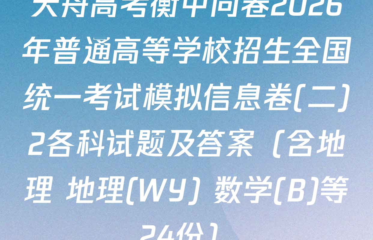 天舟高考衡中同卷2026年普通高等学校招生全国统一考试模拟信息卷(二)2各科试题及答案（含地理 地理(WY) 数学(B)等24份）