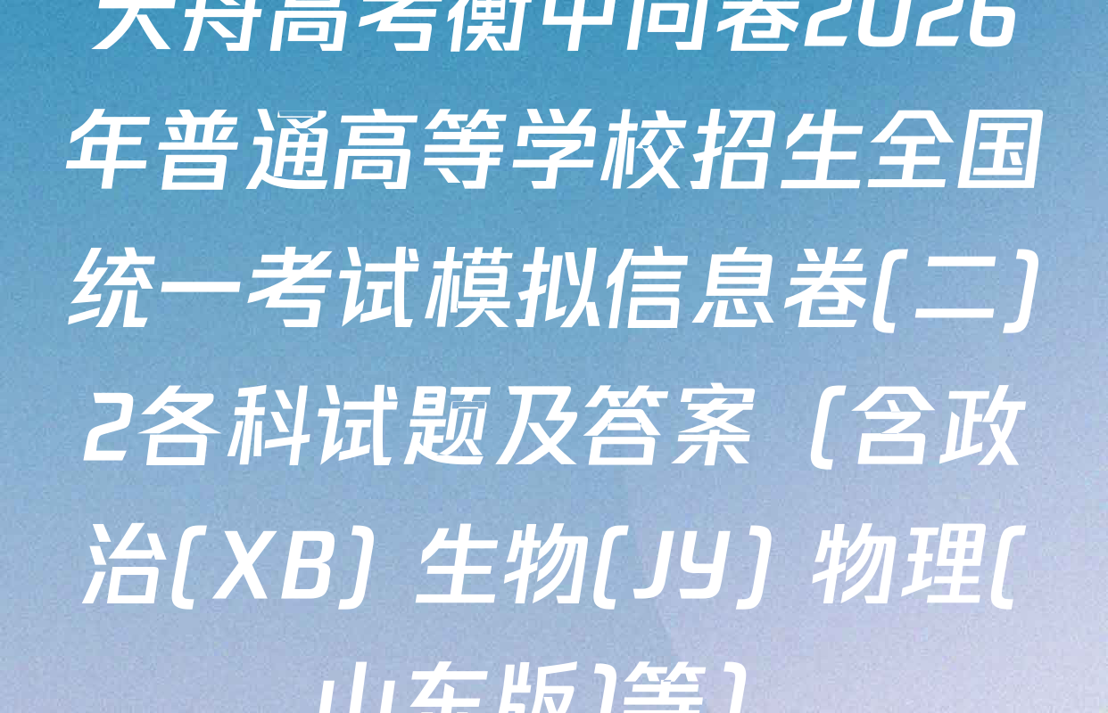 天舟高考衡中同卷2026年普通高等学校招生全国统一考试模拟信息卷(二)2各科试题及答案（含政治(XB) 生物(JY) 物理(山东版)等）