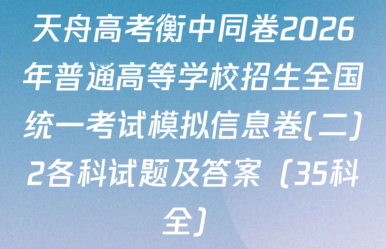 天舟高考衡中同卷2026年普通高等学校招生全国统一考试模拟信息卷(二)2各科试题及答案（35科全）