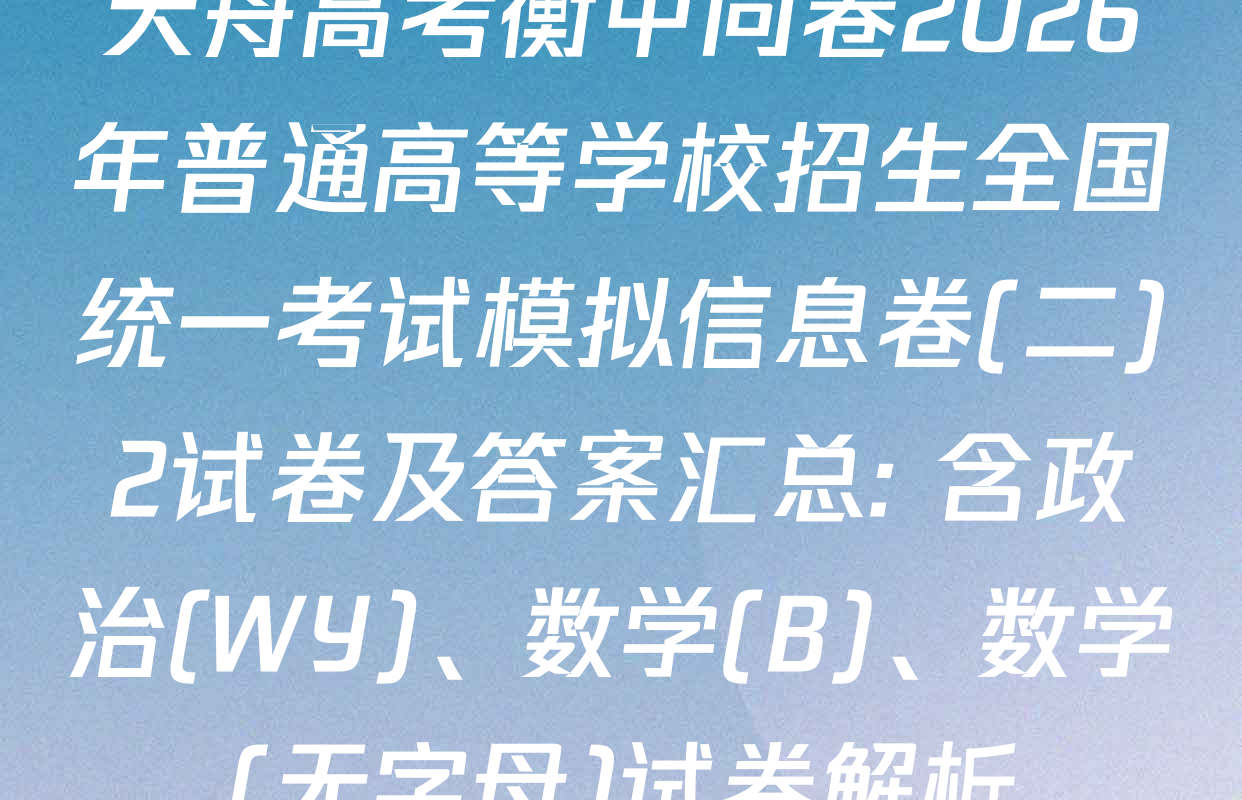 天舟高考衡中同卷2026年普通高等学校招生全国统一考试模拟信息卷(二)2试卷及答案汇总: 含政治(WY)、数学(B)、数学(无字母)试卷解析