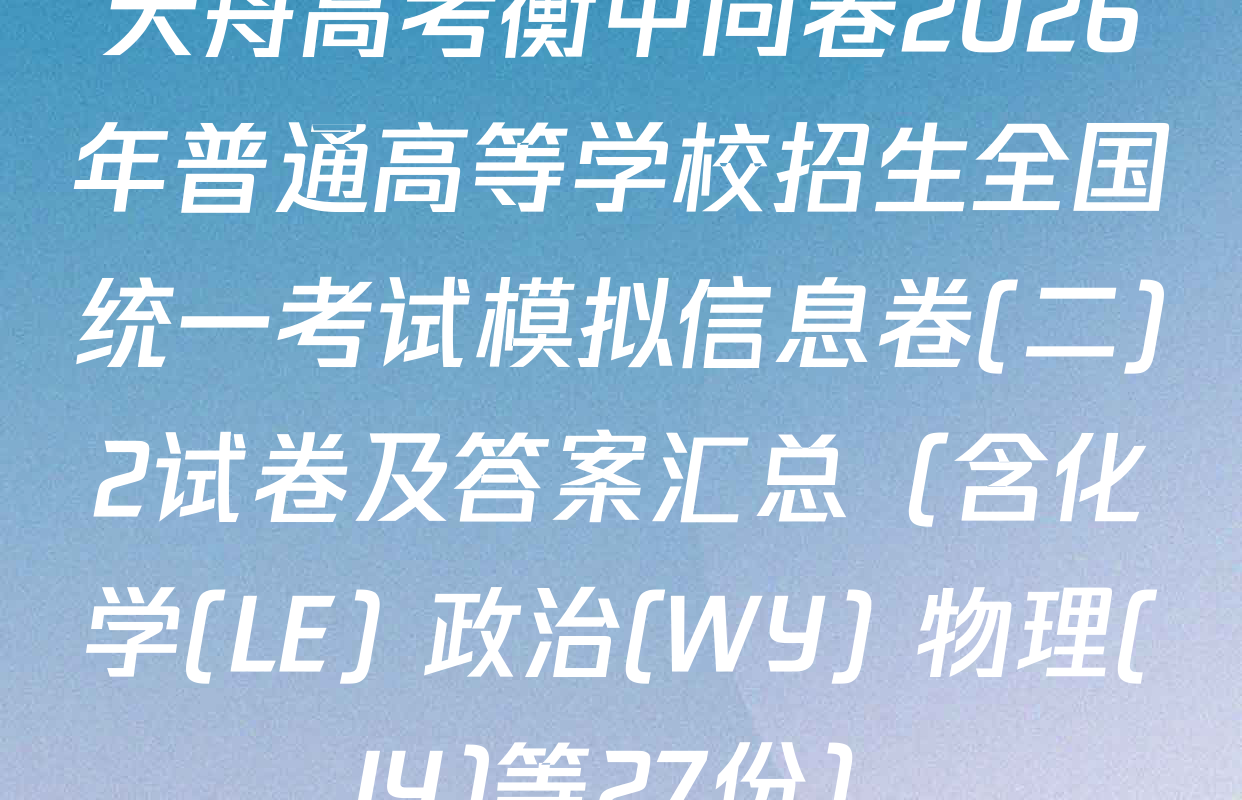 天舟高考衡中同卷2026年普通高等学校招生全国统一考试模拟信息卷(二)2试卷及答案汇总（含化学(LE) 政治(WY) 物理(JY)等27份）