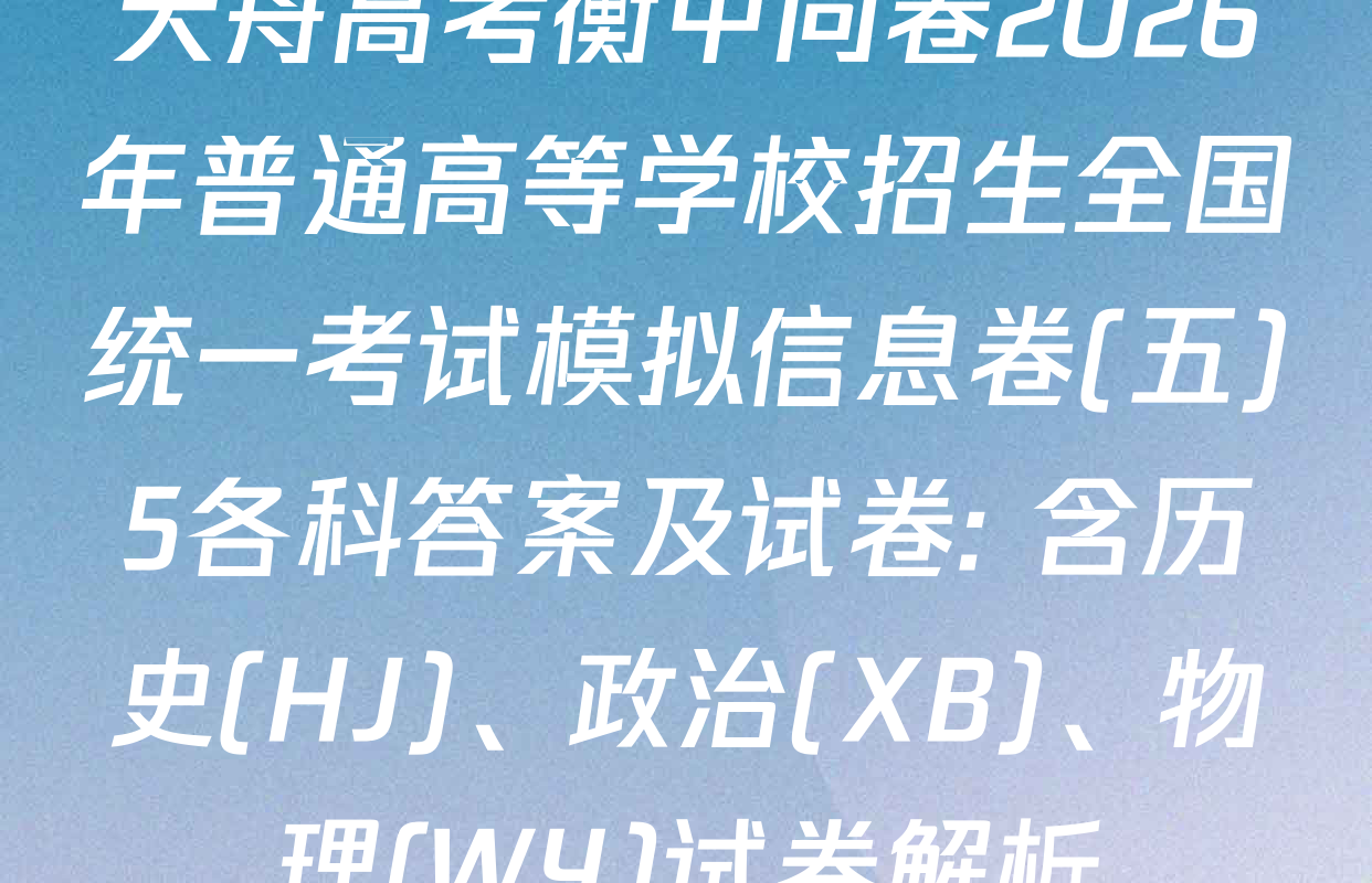 天舟高考衡中同卷2026年普通高等学校招生全国统一考试模拟信息卷(五)5各科答案及试卷: 含历史(HJ)、政治(XB)、物理(WY)试卷解析