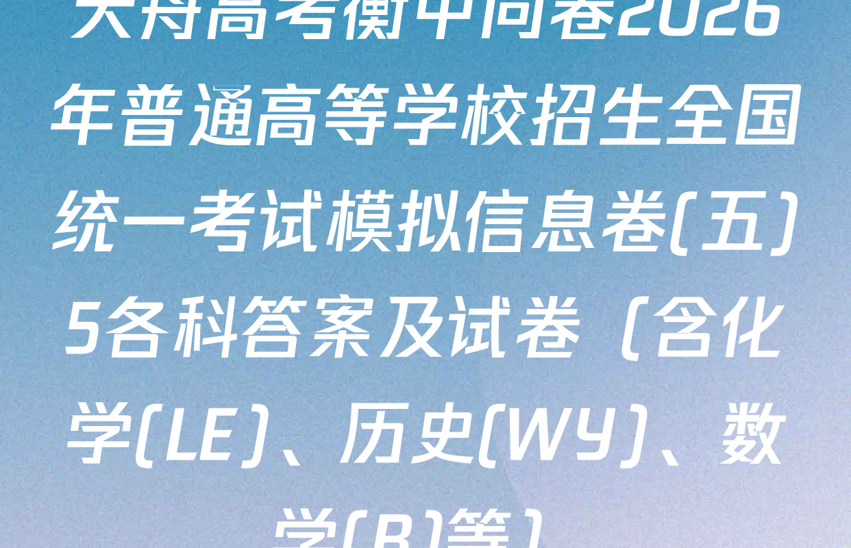 天舟高考衡中同卷2026年普通高等学校招生全国统一考试模拟信息卷(五)5各科答案及试卷（含化学(LE)、历史(WY)、数学(B)等）