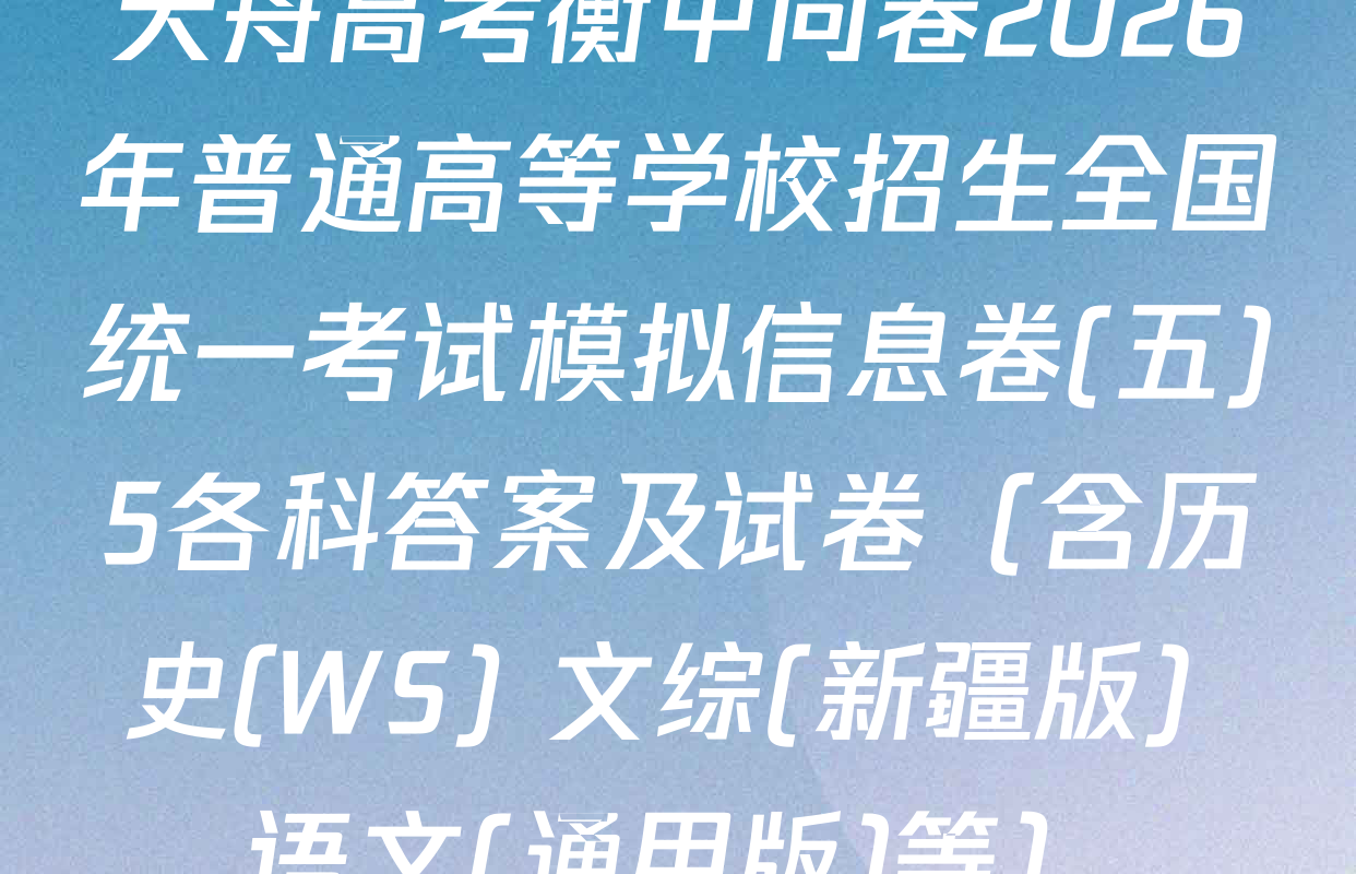 天舟高考衡中同卷2026年普通高等学校招生全国统一考试模拟信息卷(五)5各科答案及试卷（含历史(WS) 文综(新疆版) 语文(通用版)等）