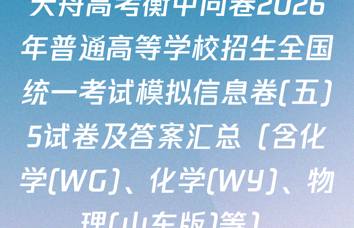 天舟高考衡中同卷2026年普通高等学校招生全国统一考试模拟信息卷(五)5试卷及答案汇总（含化学(WG)、化学(WY)、物理(山东版)等）