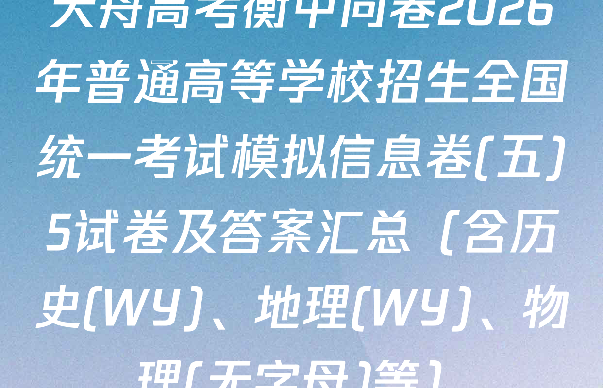 天舟高考衡中同卷2026年普通高等学校招生全国统一考试模拟信息卷(五)5试卷及答案汇总（含历史(WY)、地理(WY)、物理(无字母)等）