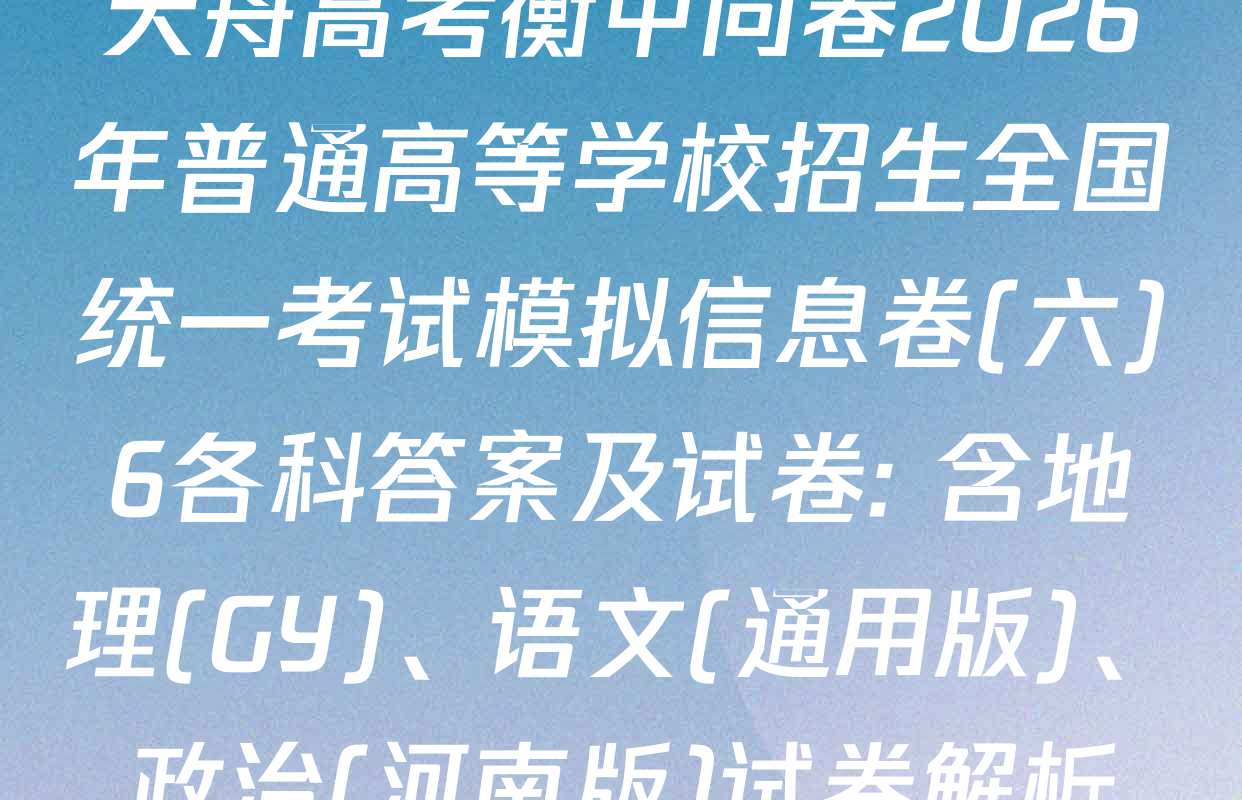 天舟高考衡中同卷2026年普通高等学校招生全国统一考试模拟信息卷(六)6各科答案及试卷: 含地理(GY)、语文(通用版)、政治(河南版)试卷解析