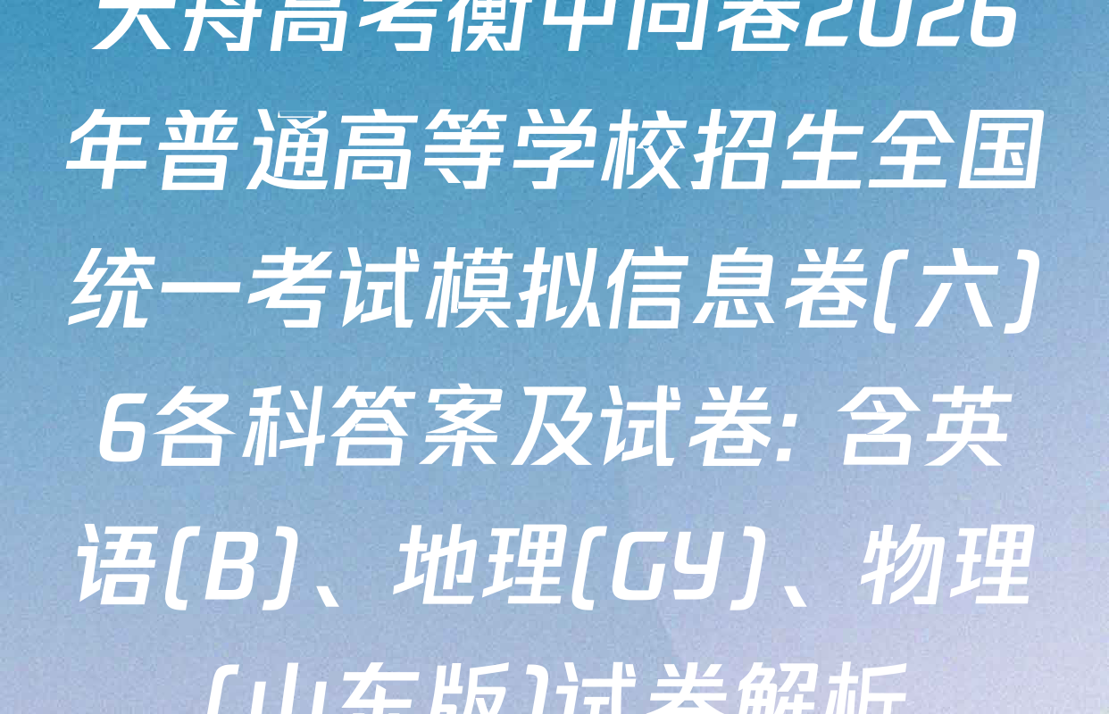 天舟高考衡中同卷2026年普通高等学校招生全国统一考试模拟信息卷(六)6各科答案及试卷: 含英语(B)、地理(GY)、物理(山东版)试卷解析