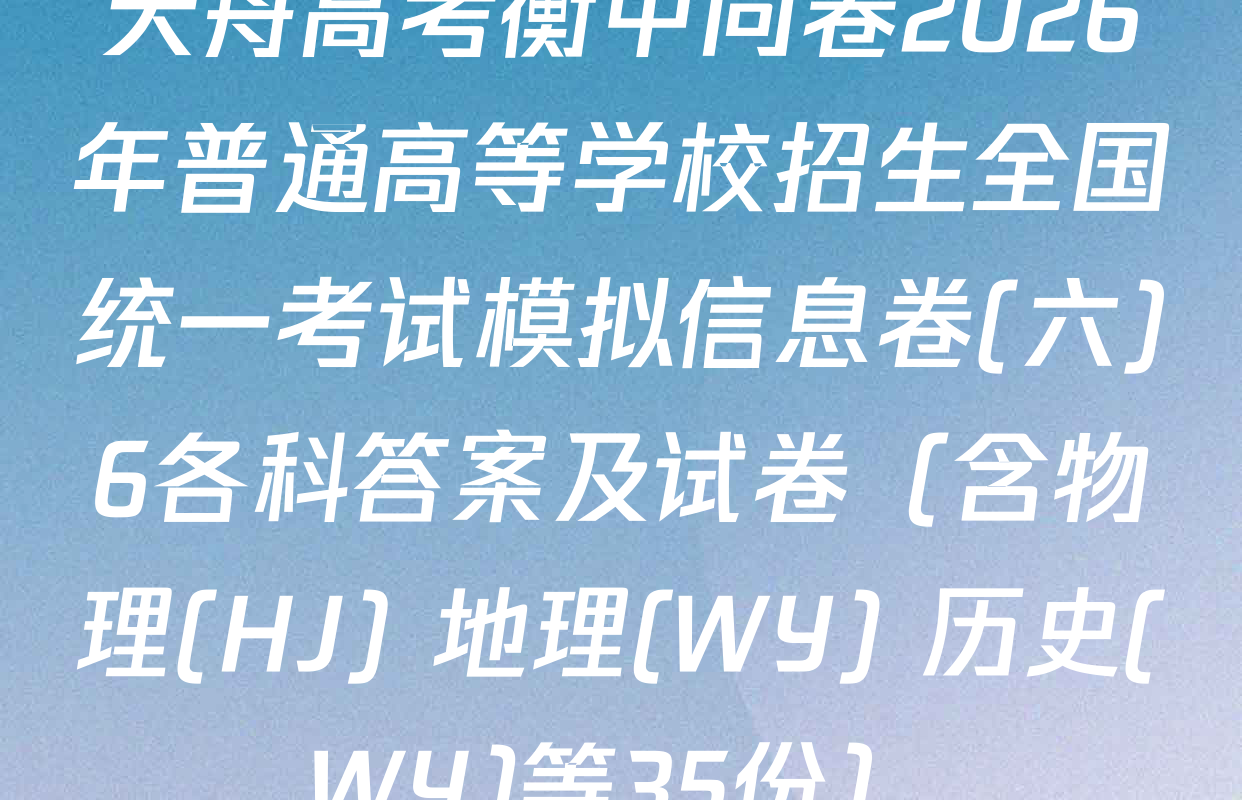 天舟高考衡中同卷2026年普通高等学校招生全国统一考试模拟信息卷(六)6各科答案及试卷（含物理(HJ) 地理(WY) 历史(WY)等35份）