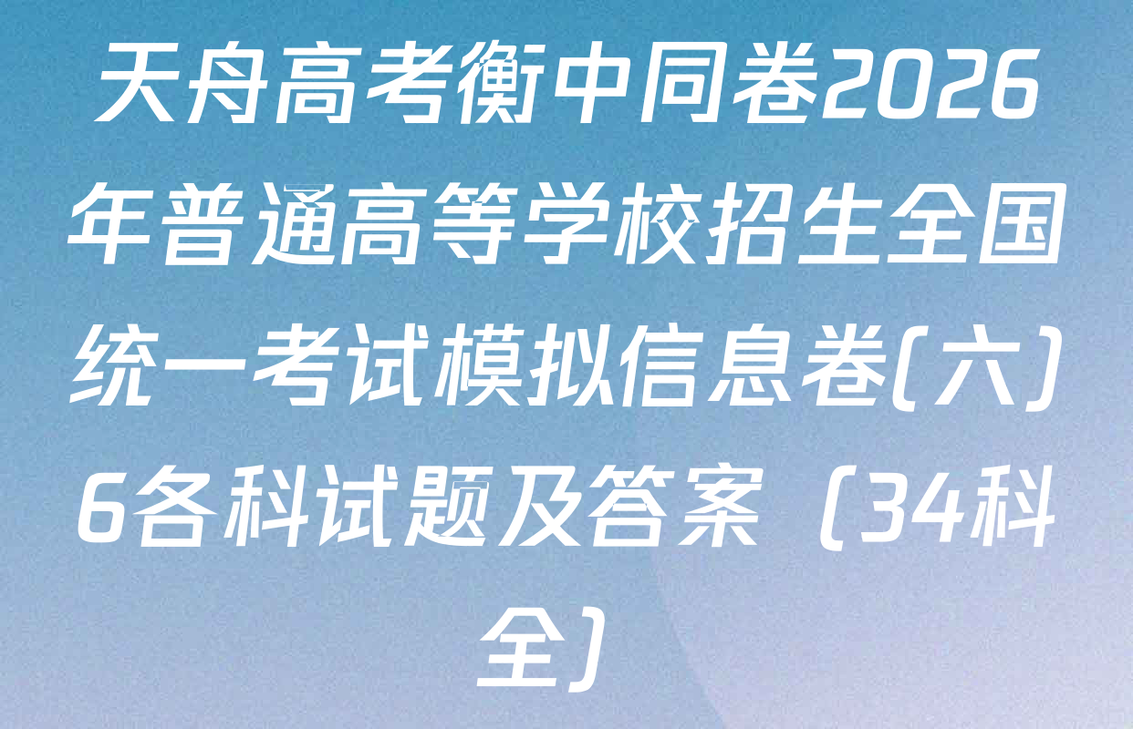 天舟高考衡中同卷2026年普通高等学校招生全国统一考试模拟信息卷(六)6各科试题及答案（34科全）
