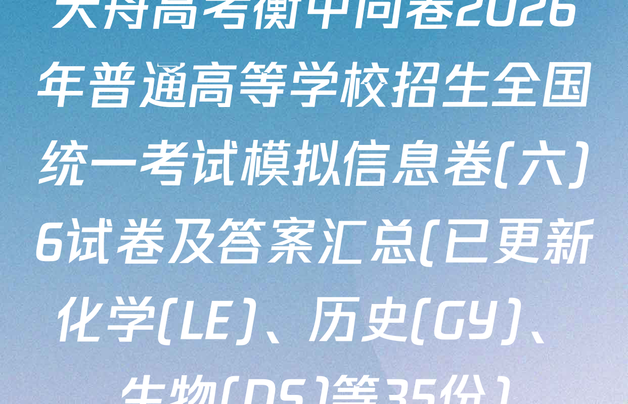 天舟高考衡中同卷2026年普通高等学校招生全国统一考试模拟信息卷(六)6试卷及答案汇总(已更新化学(LE)、历史(GY)、生物(DS)等35份)