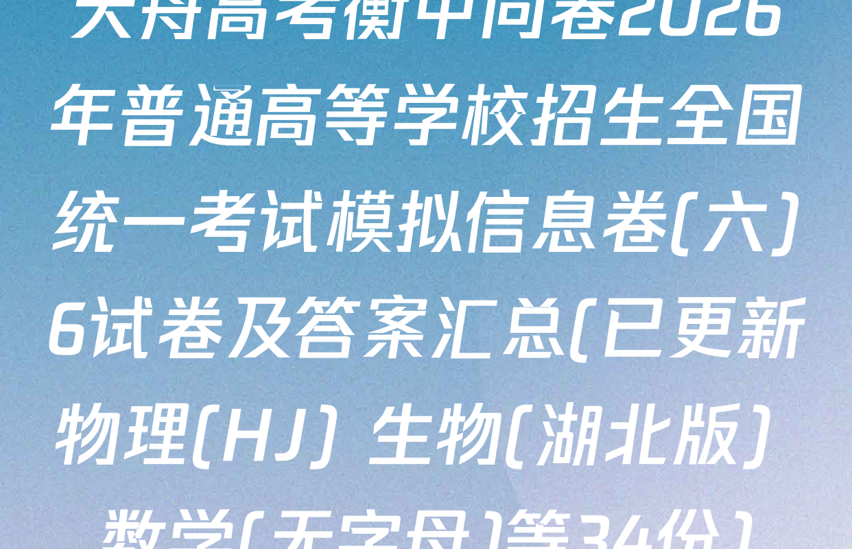天舟高考衡中同卷2026年普通高等学校招生全国统一考试模拟信息卷(六)6试卷及答案汇总(已更新物理(HJ) 生物(湖北版) 数学(无字母)等34份)