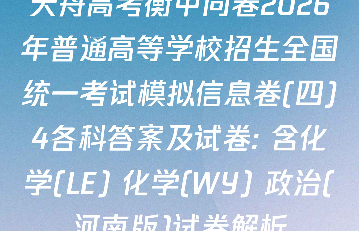 天舟高考衡中同卷2026年普通高等学校招生全国统一考试模拟信息卷(四)4各科答案及试卷: 含化学(LE) 化学(WY) 政治(河南版)试卷解析