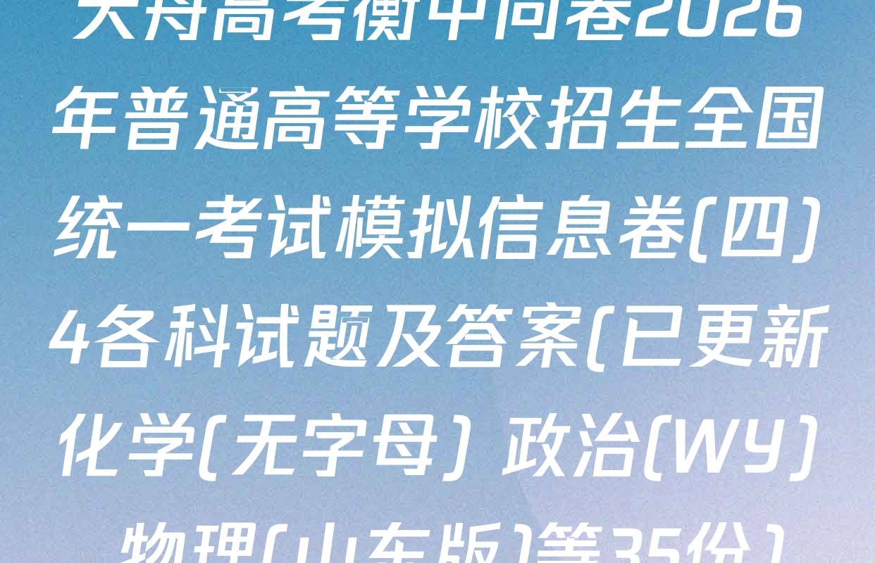 天舟高考衡中同卷2026年普通高等学校招生全国统一考试模拟信息卷(四)4各科试题及答案(已更新化学(无字母) 政治(WY) 物理(山东版)等35份)