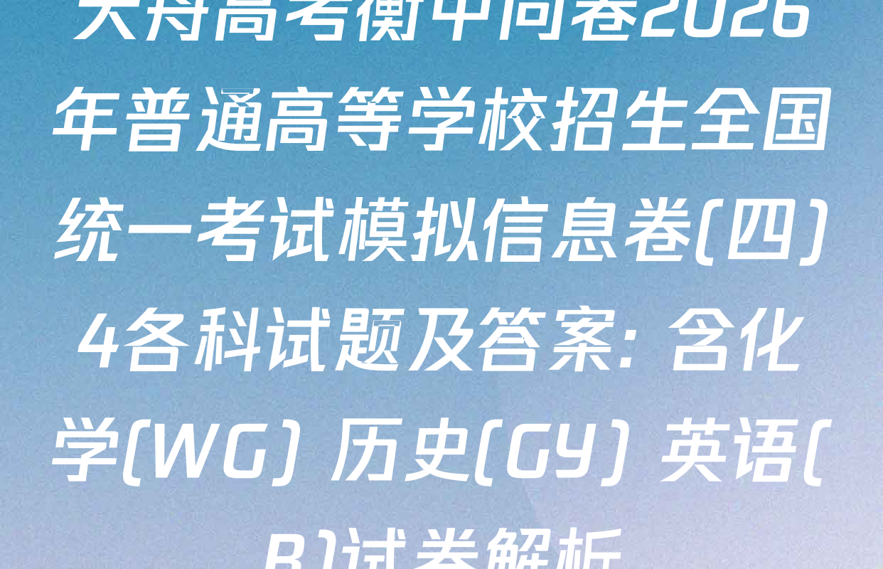 天舟高考衡中同卷2026年普通高等学校招生全国统一考试模拟信息卷(四)4各科试题及答案: 含化学(WG) 历史(GY) 英语(B)试卷解析