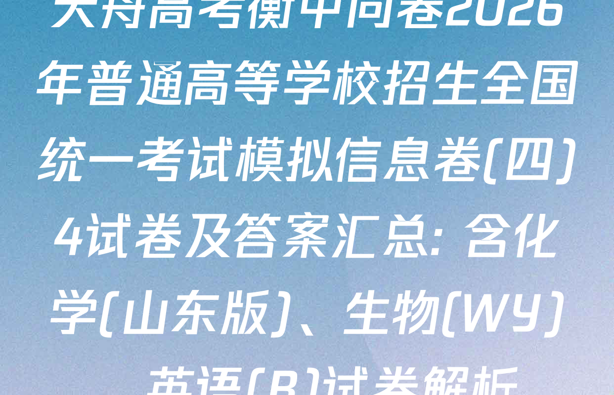天舟高考衡中同卷2026年普通高等学校招生全国统一考试模拟信息卷(四)4试卷及答案汇总: 含化学(山东版)、生物(WY)、英语(B)试卷解析