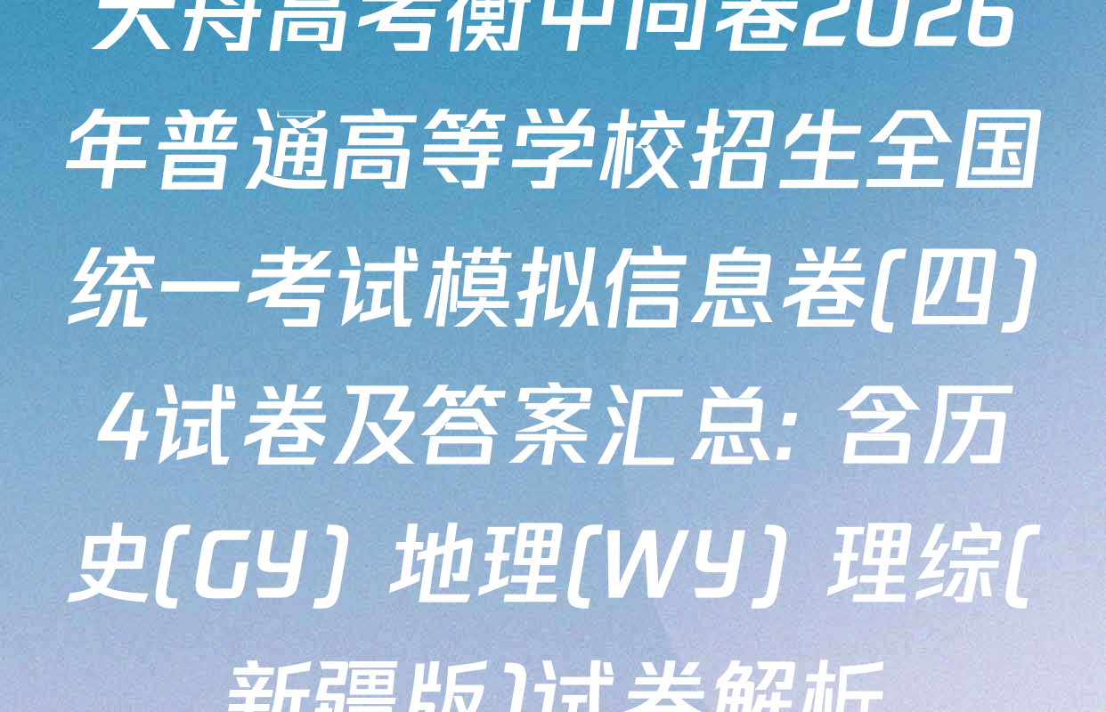 天舟高考衡中同卷2026年普通高等学校招生全国统一考试模拟信息卷(四)4试卷及答案汇总: 含历史(GY) 地理(WY) 理综(新疆版)试卷解析